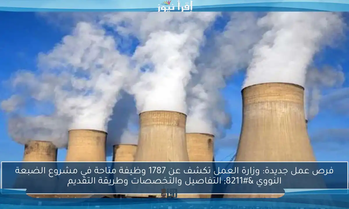 فرص عمل جديدة: وزارة العمل تكشف عن 1787 وظيفة متاحة في مشروع الضبعة النووي – التفاصيل والتخصصات وطريقة التقديم