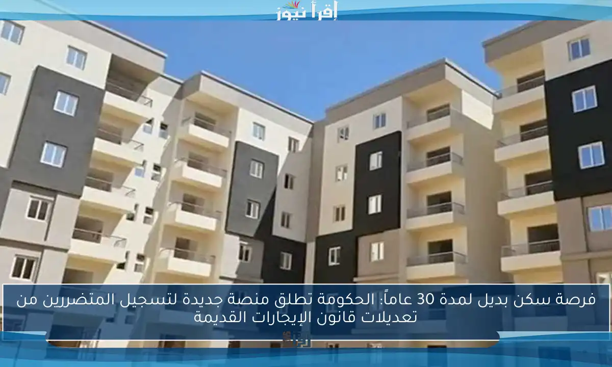 فرصة سكن بديل لمدة 30 عاماً: الحكومة تطلق منصة جديدة لتسجيل المتضررين من تعديلات قانون الإيجارات القديمة