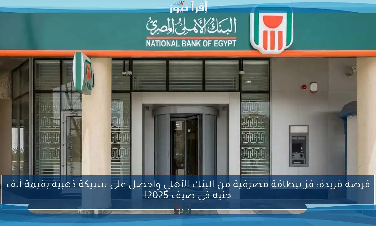 فرصة فريدة: فز ببطاقة مصرفية من البنك الأهلي واحصل على سبيكة ذهبية بقيمة ألف جنيه في صيف 2025!