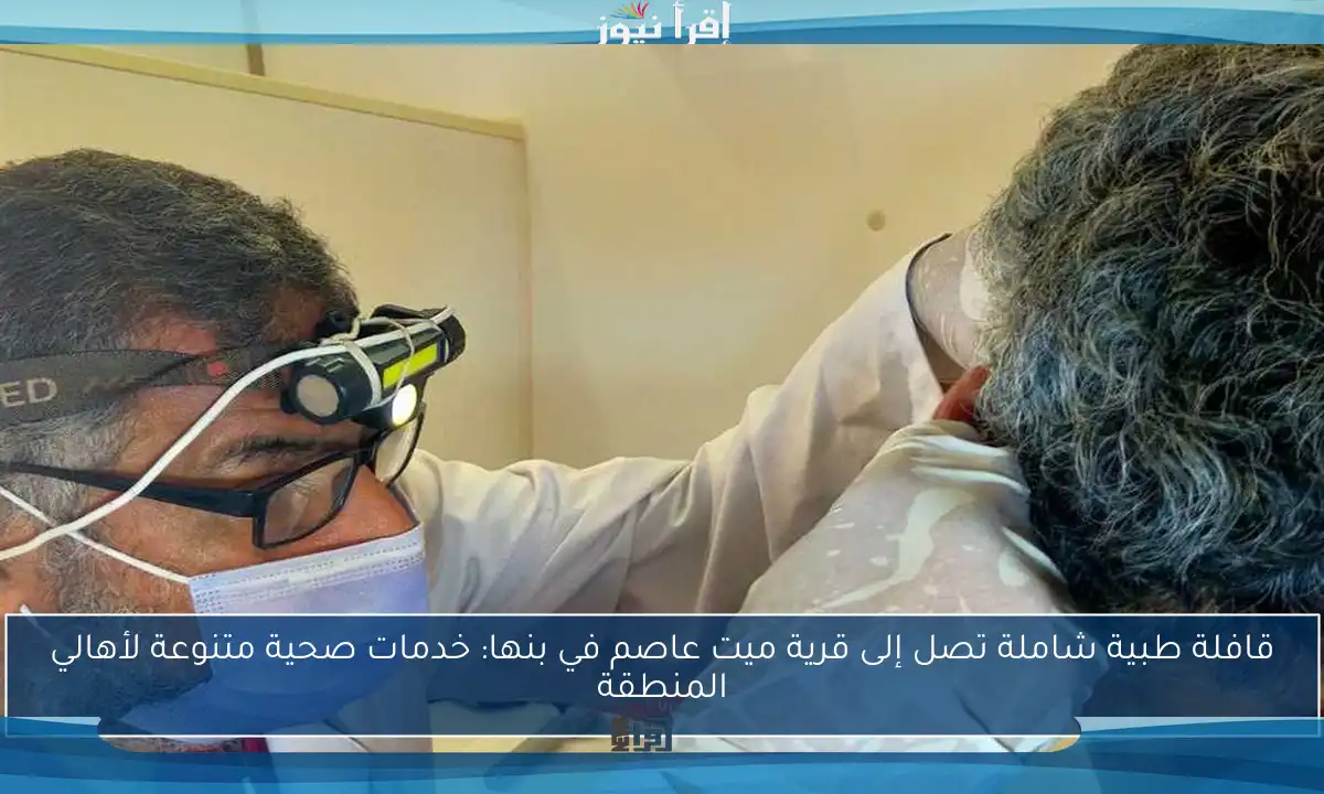 قافلة طبية شاملة تصل إلى قرية ميت عاصم في بنها: خدمات صحية متنوعة لأهالي المنطقة