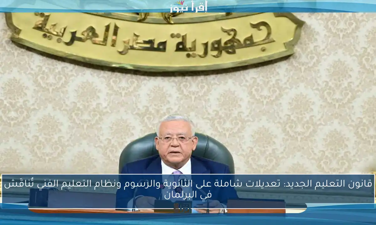 قانون التعليم الجديد: تعديلات شاملة على الثانوية والرسوم ونظام التعليم الفني تُناقَش في البرلمان