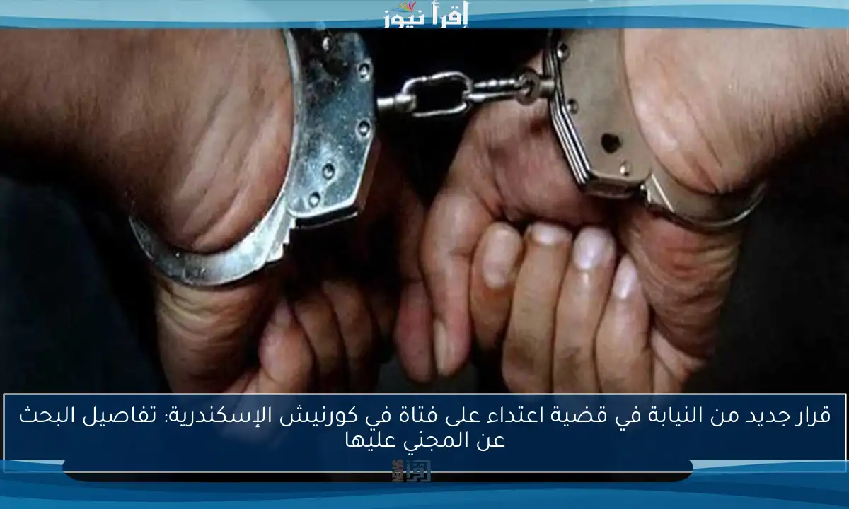 قرار جديد من النيابة في قضية اعتداء على فتاة في كورنيش الإسكندرية: تفاصيل البحث عن المجني عليها