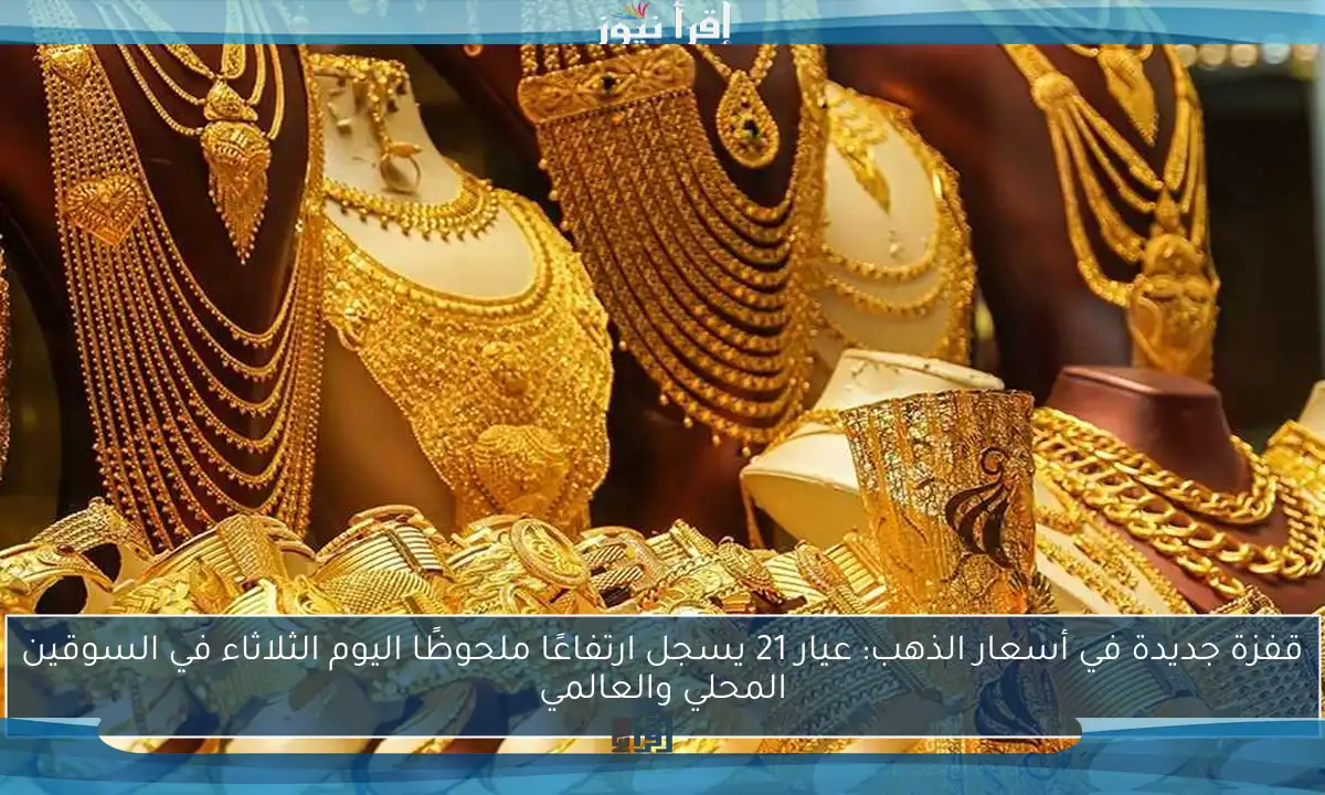 قفزة جديدة في أسعار الذهب: عيار 21 يسجل ارتفاعًا ملحوظًا اليوم الثلاثاء في السوقين المحلي والعالمي