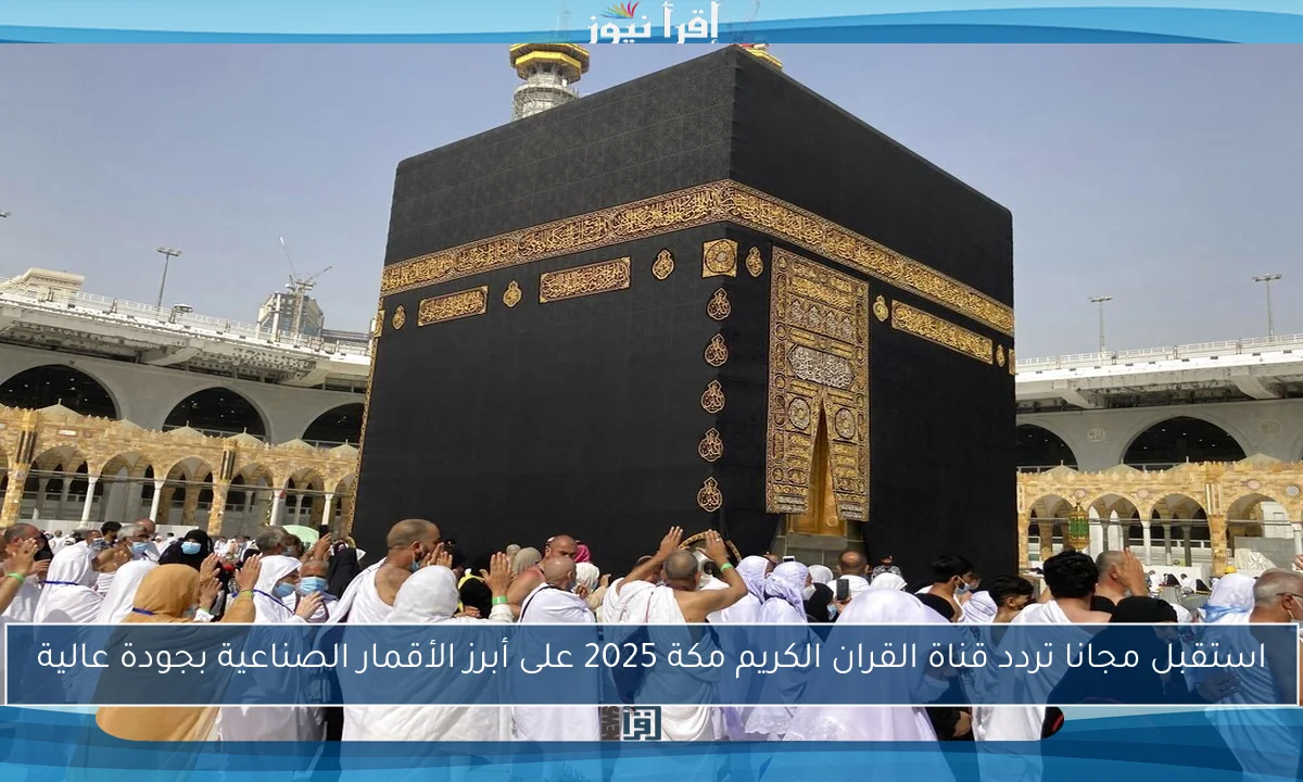 استقبل مجانا تردد قناة القران الكريم مكة 2025 على أبرز الأقمار الصناعية بجودة عالية
