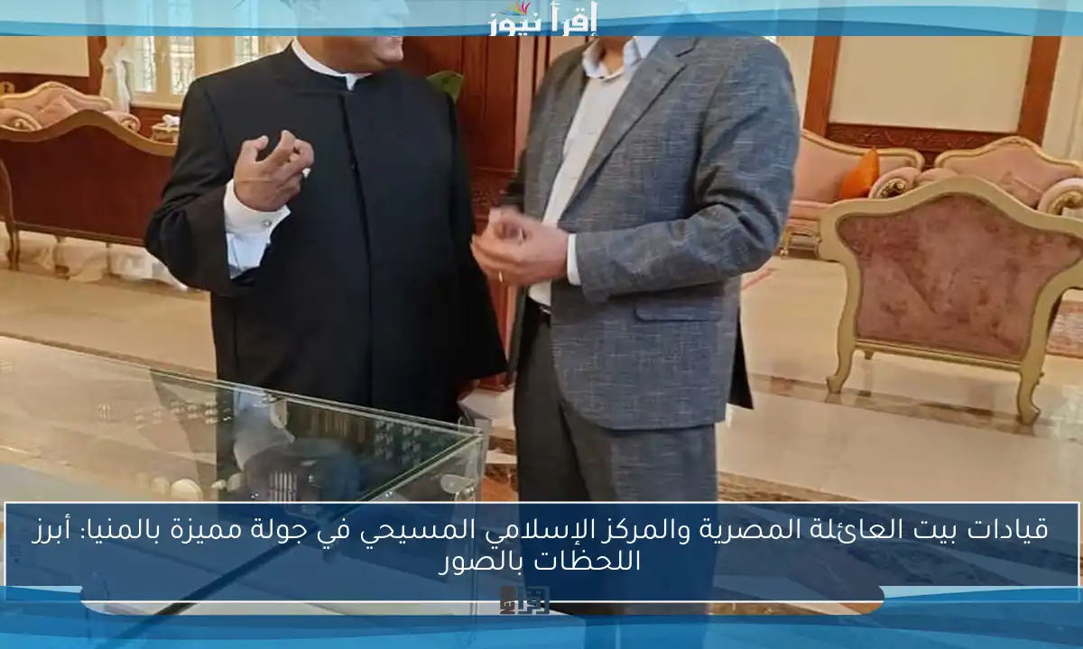 قيادات بيت العائلة المصرية والمركز الإسلامي المسيحي في جولة مميزة بالمنيا: أبرز اللحظات بالصور