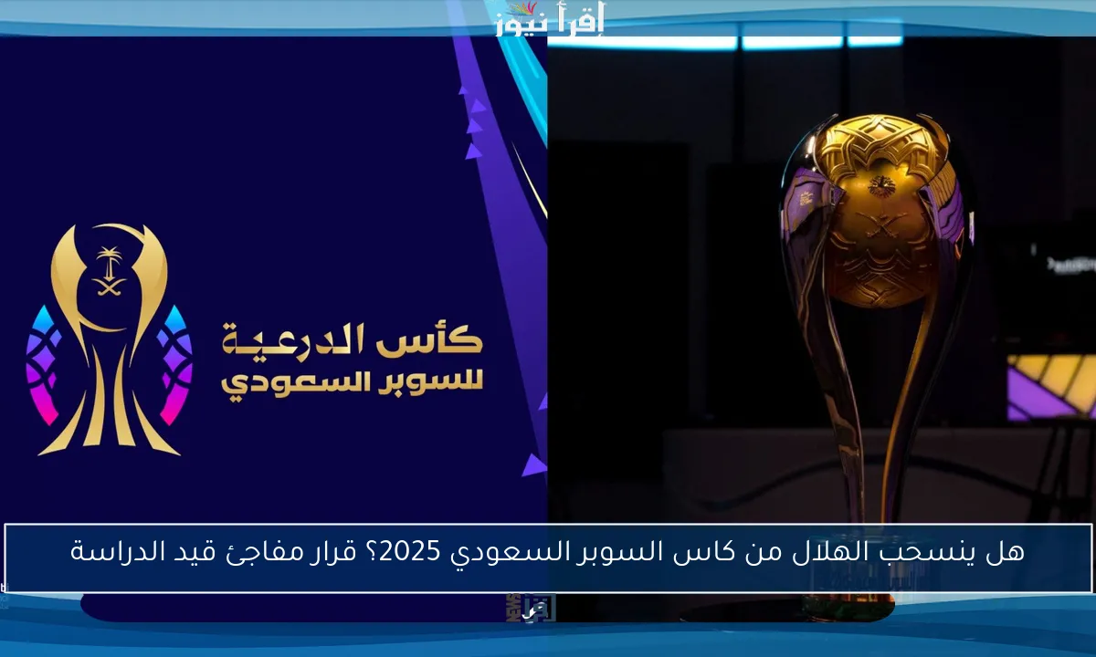 هل ينسحب الهلال من كاس السوبر السعودي 2025؟ قرار مفاجئ قيد الدراسة