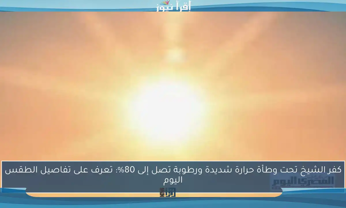 كفر الشيخ تحت وطأة حرارة شديدة ورطوبة تصل إلى 80%: تعرف على تفاصيل الطقس اليوم