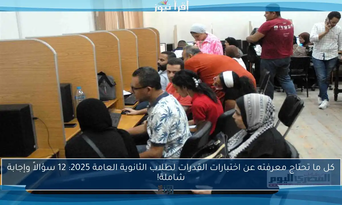 كل ما تحتاج معرفته عن اختبارات القدرات لطلاب الثانوية العامة 2025: 12 سؤالاً وإجابة شاملة!
