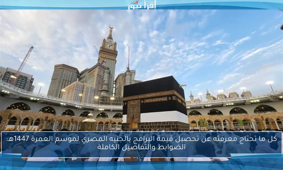 كل ما تحتاج معرفته عن تحصيل قيمة البرامج بالجنيه المصري لموسم العمرة 1447هـ: الضوابط والتفاصيل الكاملة