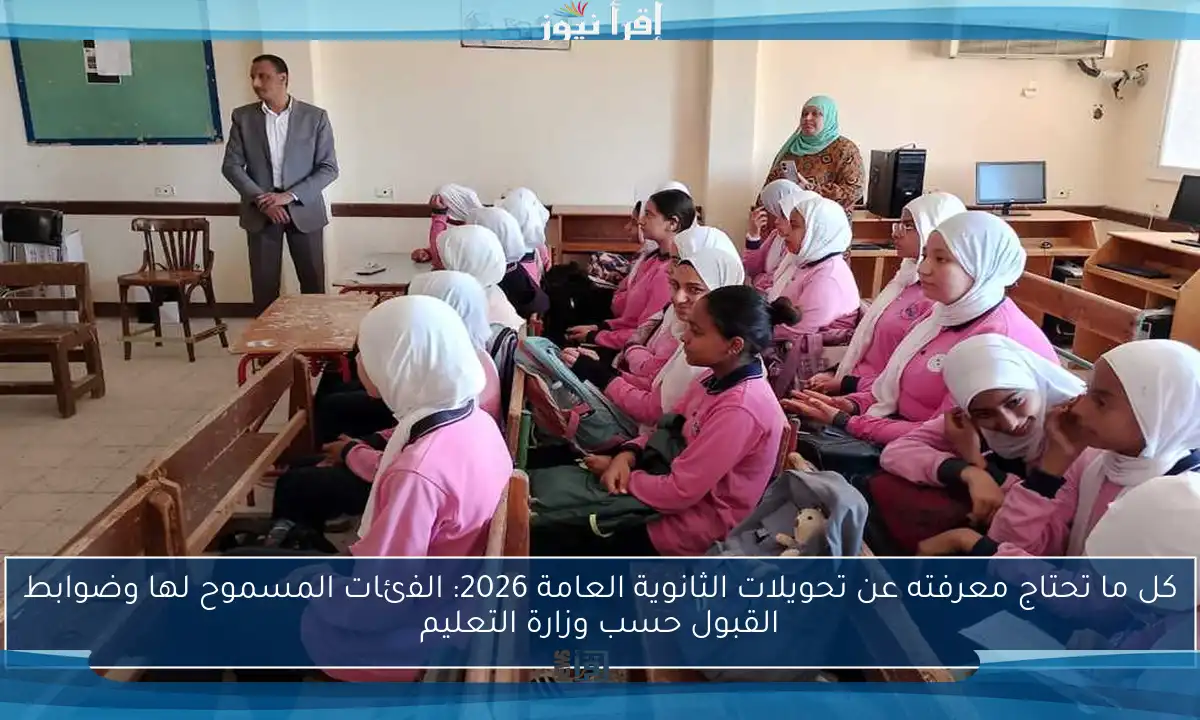 كل ما تحتاج معرفته عن تحويلات الثانوية العامة 2026: الفئات المسموح لها وضوابط القبول حسب وزارة التعليم
