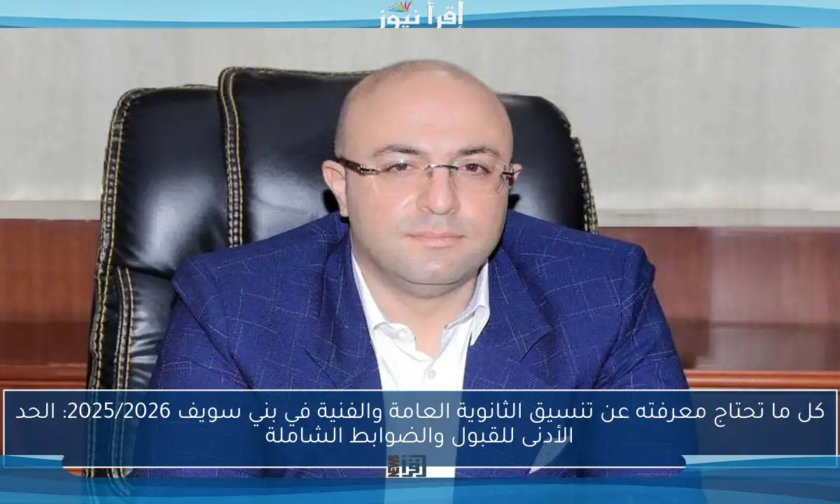 كل ما تحتاج معرفته عن تنسيق الثانوية العامة والفنية في بني سويف 2025/2026: الحد الأدنى للقبول والضوابط الشاملة