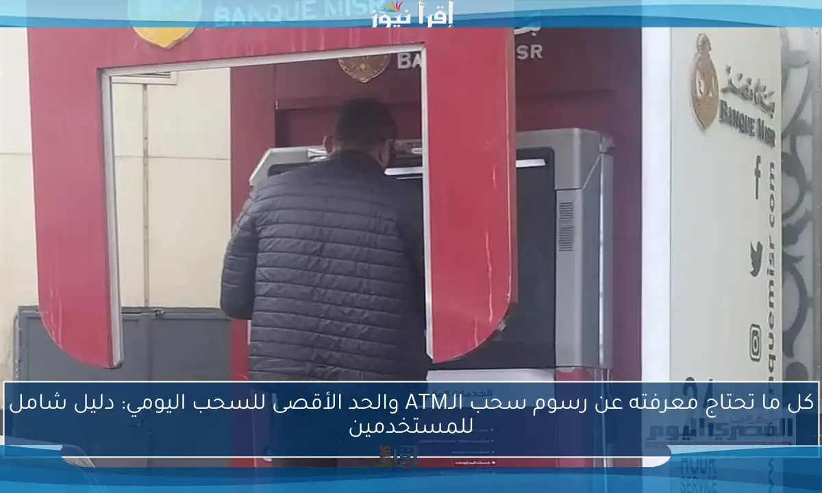 كل ما تحتاج معرفته عن رسوم سحب الـATM والحد الأقصى للسحب اليومي: دليل شامل للمستخدمين
