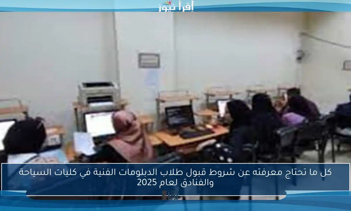 كل ما تحتاج معرفته عن شروط قبول طلاب الدبلومات الفنية في كليات السياحة والفنادق لعام 2025