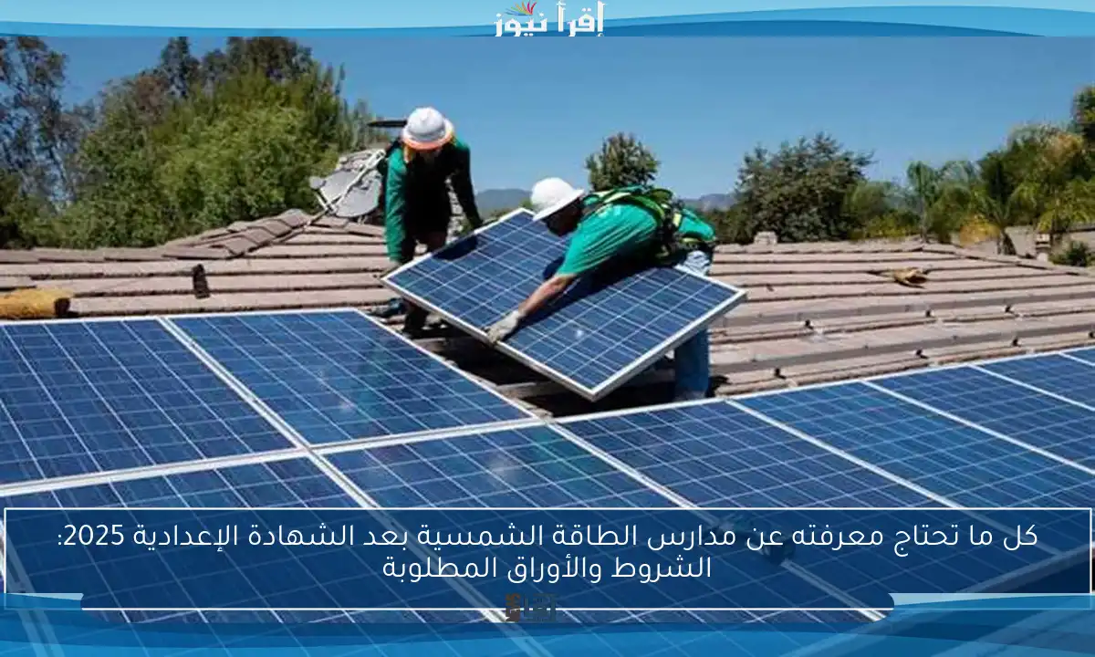 كل ما تحتاج معرفته عن مدارس الطاقة الشمسية بعد الشهادة الإعدادية 2025: الشروط والأوراق المطلوبة