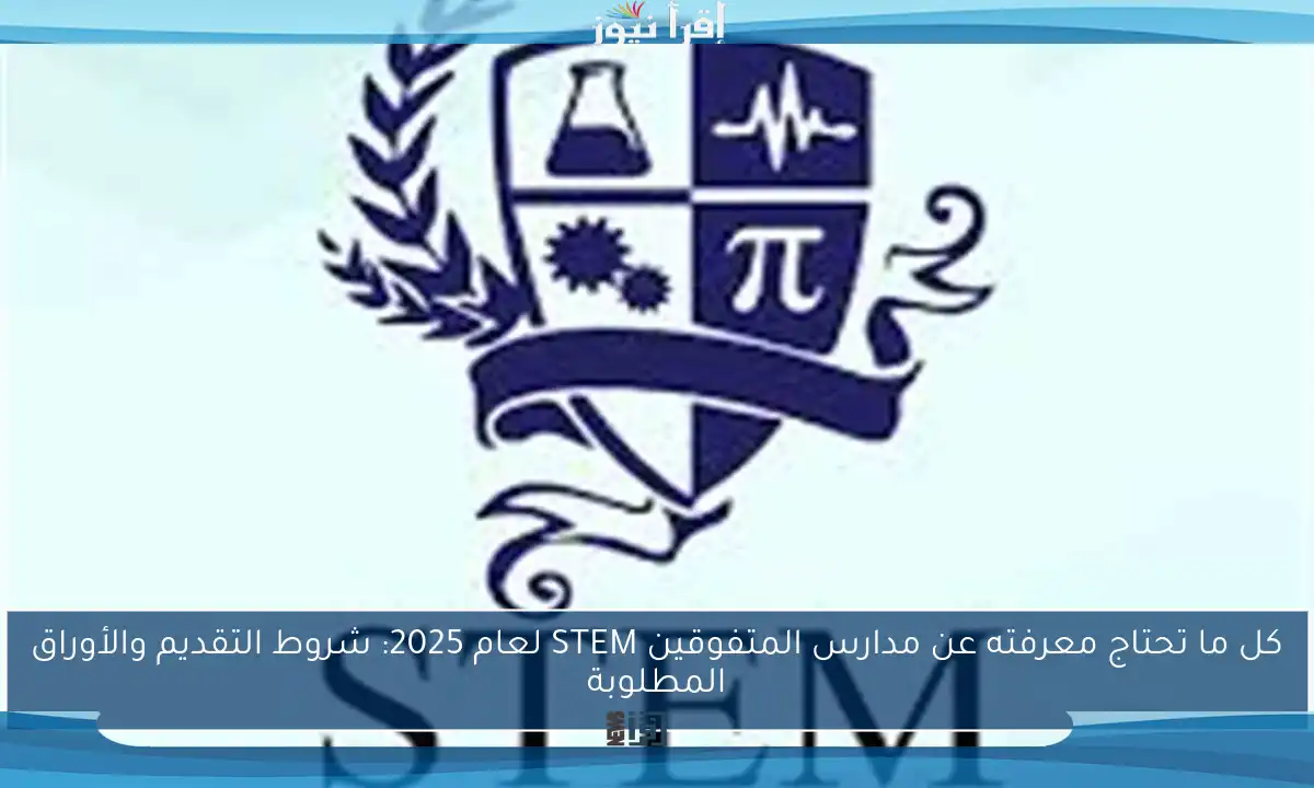 كل ما تحتاج معرفته عن مدارس المتفوقين STEM لعام 2025: شروط التقديم والأوراق المطلوبة