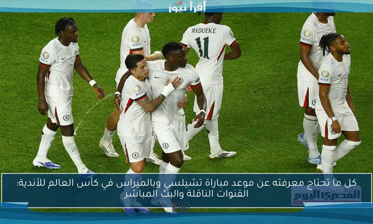 كل ما تحتاج معرفته عن موعد مباراة تشيلسي وبالميراس في كأس العالم للأندية: القنوات الناقلة والبث المباشر
