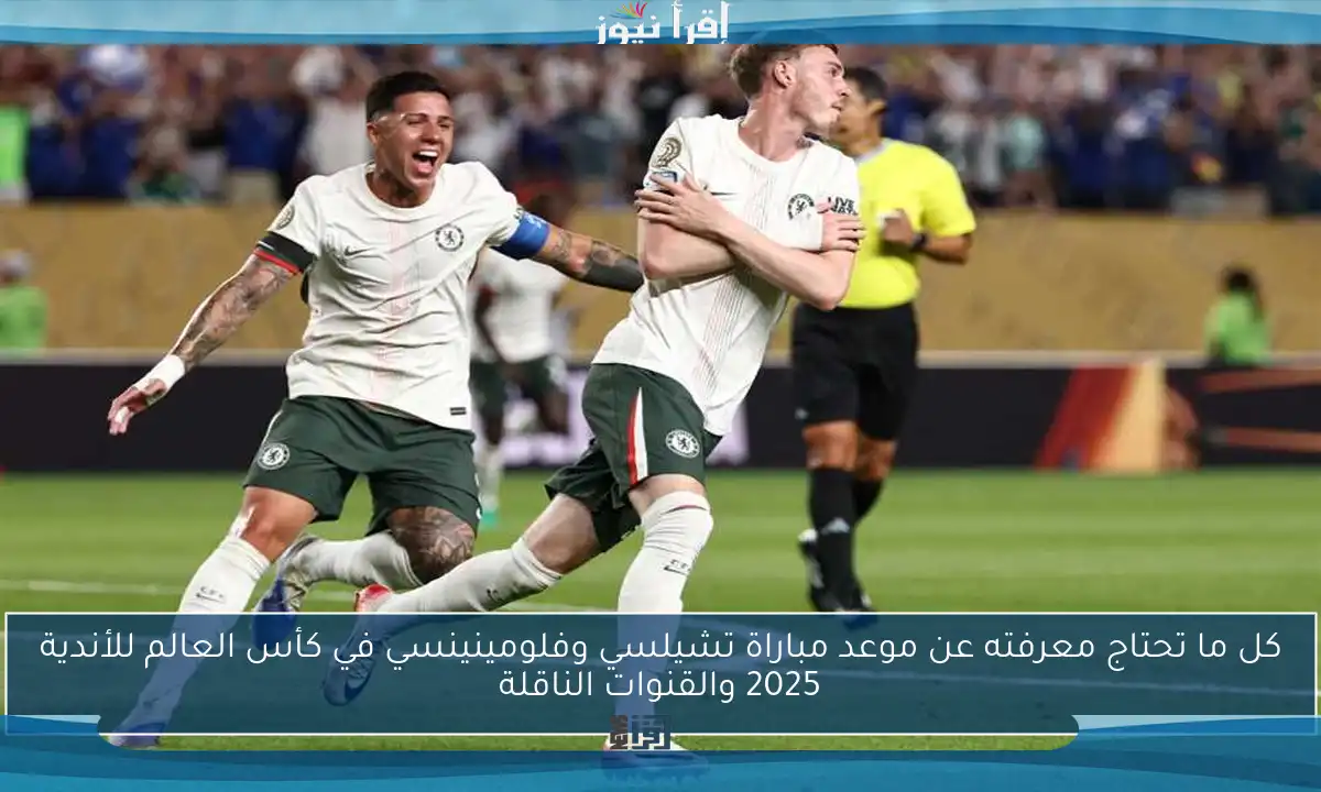 كل ما تحتاج معرفته عن موعد مباراة تشيلسي وفلومينينسي في كأس العالم للأندية 2025 والقنوات الناقلة