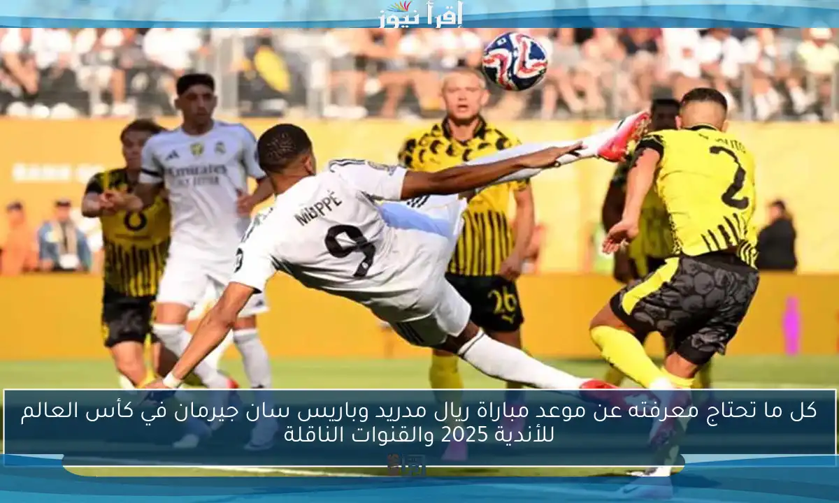 كل ما تحتاج معرفته عن موعد مباراة ريال مدريد وباريس سان جيرمان في كأس العالم للأندية 2025 والقنوات الناقلة