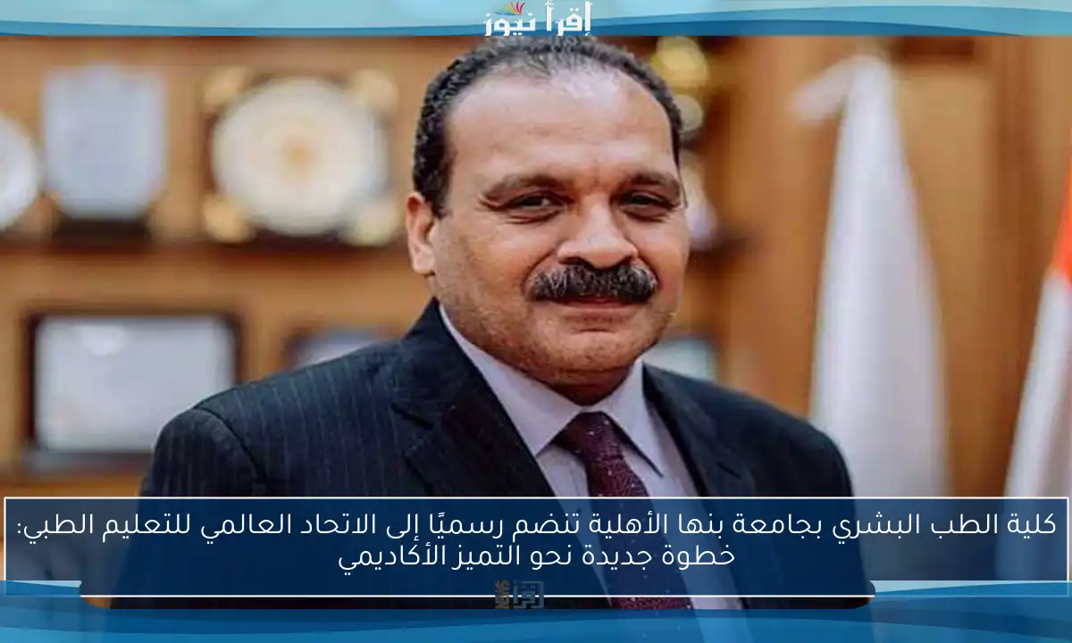 كلية الطب البشري بجامعة بنها الأهلية تنضم رسميًا إلى الاتحاد العالمي للتعليم الطبي: خطوة جديدة نحو التميز الأكاديمي