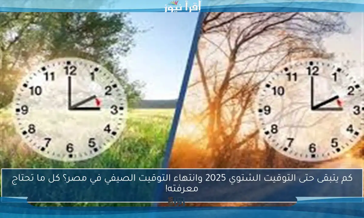 كم يتبقى حتى التوقيت الشتوي 2025 وانتهاء التوقيت الصيفي في مصر؟ كل ما تحتاج معرفته!