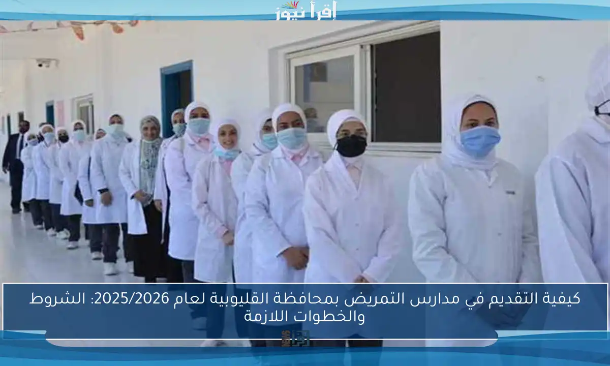كيفية التقديم في مدارس التمريض بمحافظة القليوبية لعام 2025/2026: الشروط والخطوات اللازمة