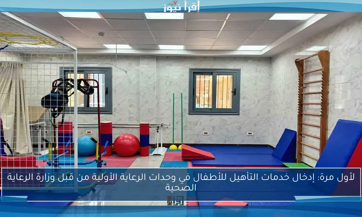 لأول مرة: إدخال خدمات التأهيل للأطفال في وحدات الرعاية الأولية من قبل وزارة الرعاية الصحية