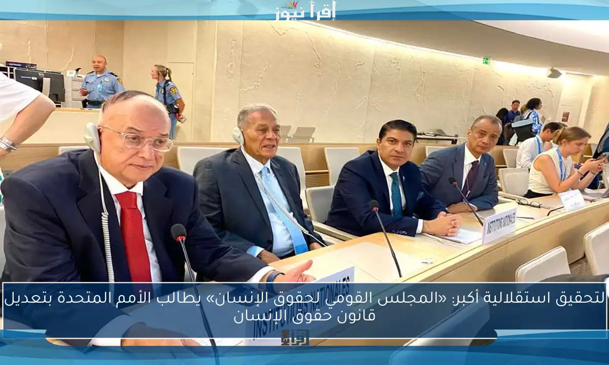 لتحقيق استقلالية أكبر: «المجلس القومي لحقوق الإنسان» يطالب الأمم المتحدة بتعديل قانون حقوق الإنسان