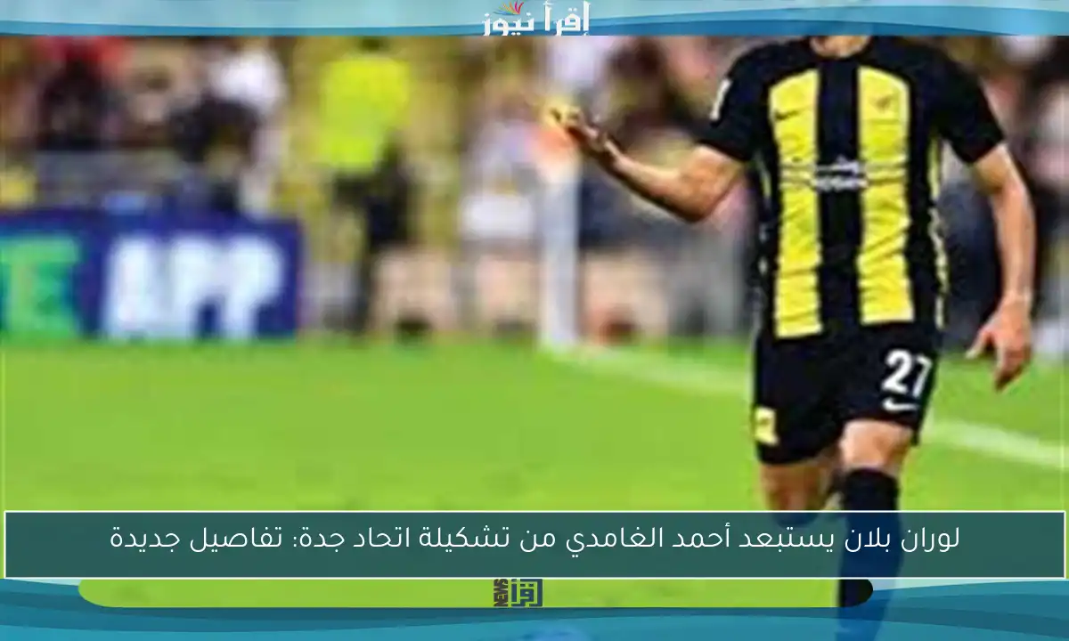 لوران بلان يستبعد أحمد الغامدي من تشكيلة اتحاد جدة: تفاصيل جديدة