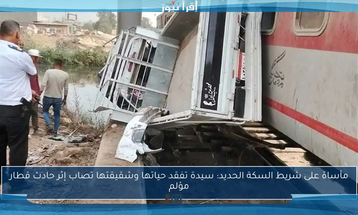 مأساة على شريط السكة الحديد: سيدة تفقد حياتها وشقيقتها تصاب إثر حادث قطار مؤلم