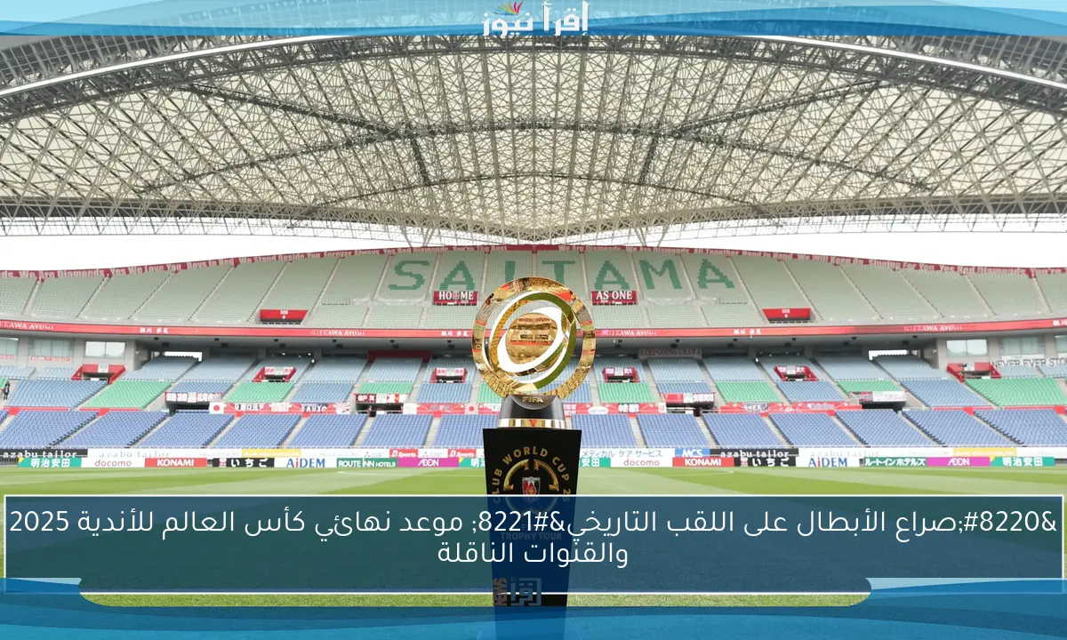 “صراع الأبطال على اللقب التاريخي” موعد نهائي كأس العالم للأندية 2025 والقنوات الناقلة