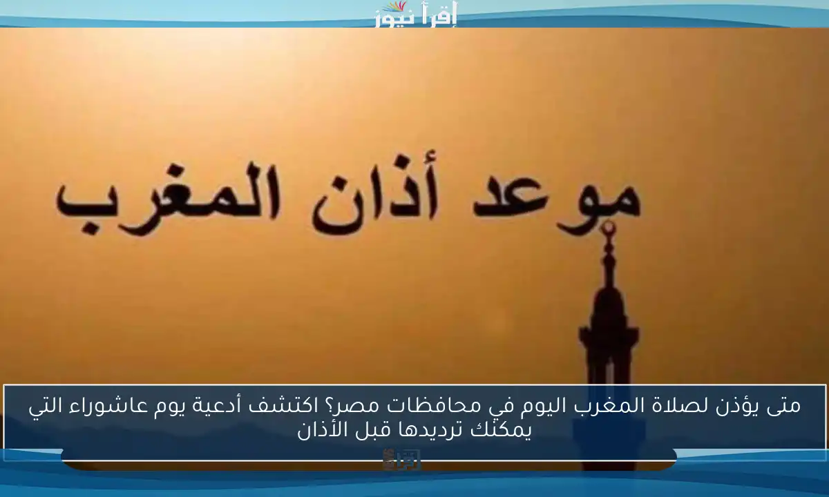 متى يؤذن لصلاة المغرب اليوم في محافظات مصر؟ اكتشف أدعية يوم عاشوراء التي يمكنك ترديدها قبل الأذان