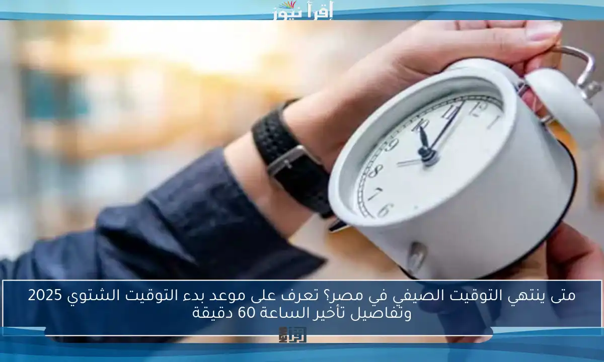 متى ينتهي التوقيت الصيفي في مصر؟ تعرف على موعد بدء التوقيت الشتوي 2025 وتفاصيل تأخير الساعة 60 دقيقة