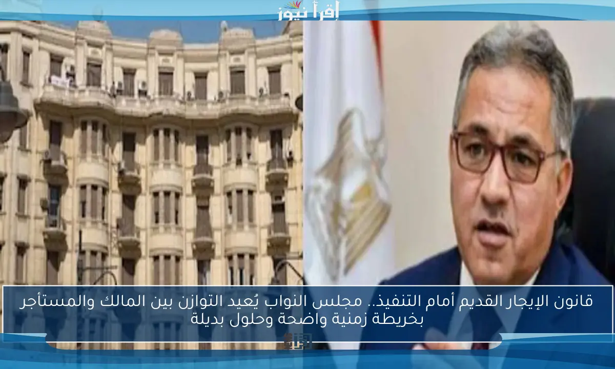 قانون الإيجار القديم أمام التنفيذ.. مجلس النواب يُعيد التوازن بين المالك والمستأجر بخريطة زمنية واضحة وحلول بديلة