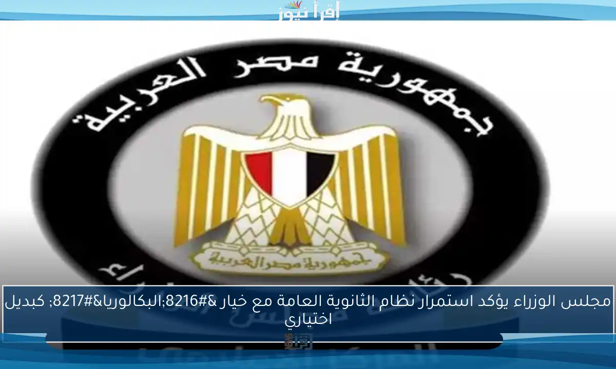 مجلس الوزراء يؤكد استمرار نظام الثانوية العامة مع خيار ‘البكالوريا’ كبديل اختياري