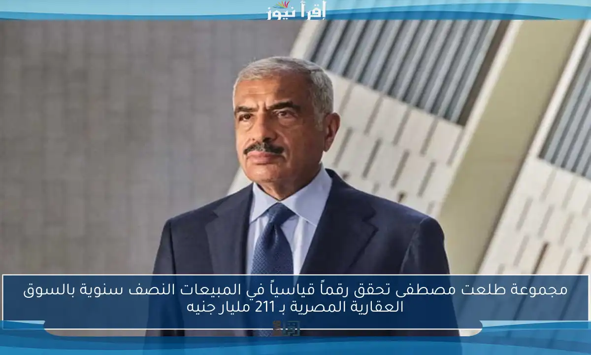 مجموعة طلعت مصطفى تحقق رقماً قياسياً في المبيعات النصف سنوية بالسوق العقارية المصرية بـ 211 مليار جنيه