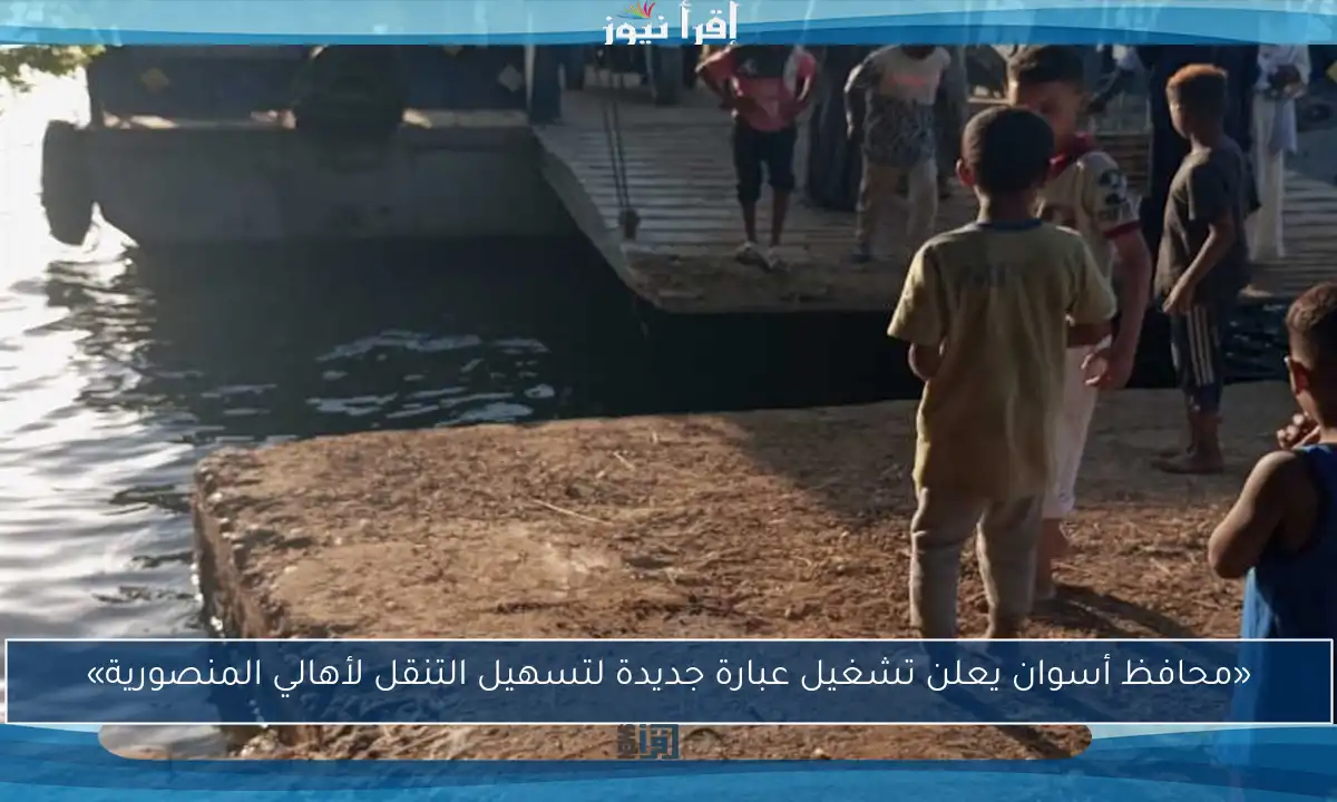 «محافظ أسوان يعلن تشغيل عبارة جديدة لتسهيل التنقل لأهالي المنصورية»