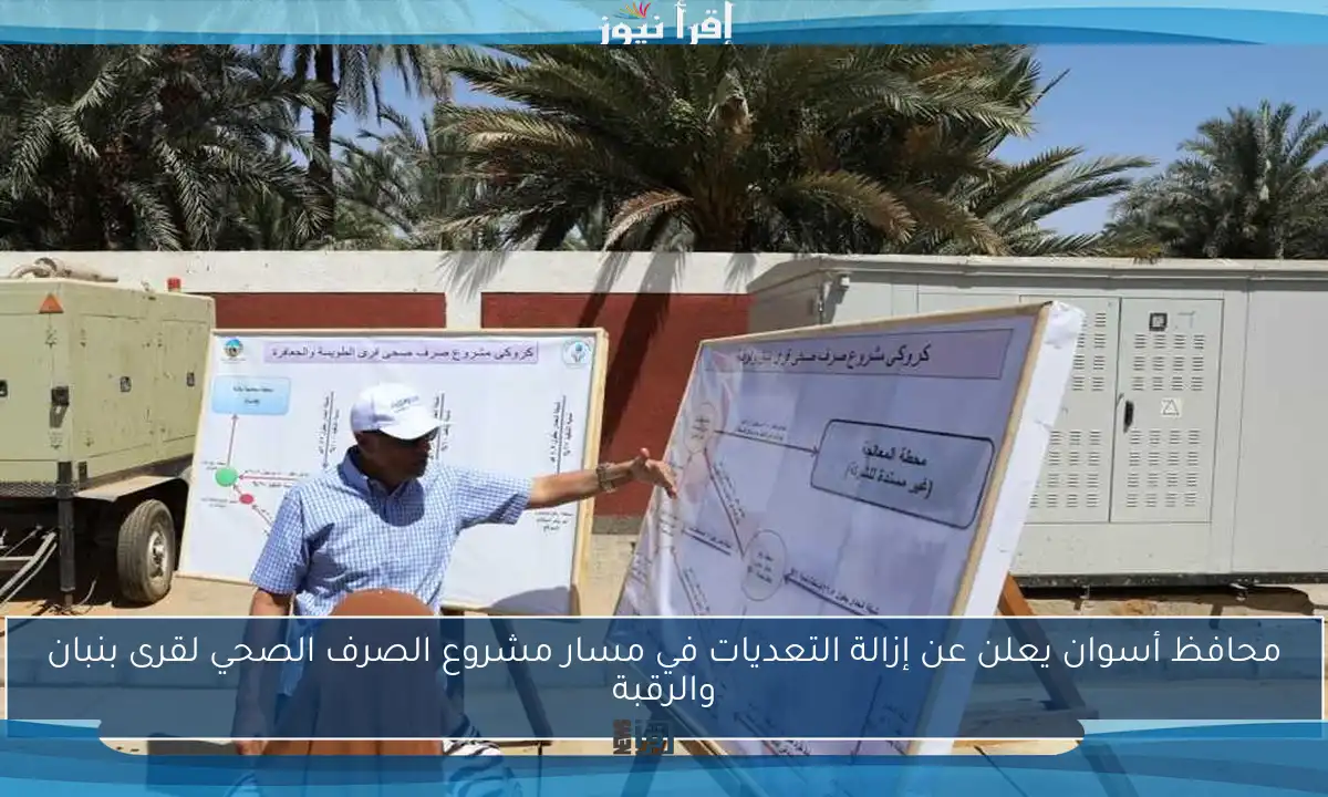 محافظ أسوان يعلن عن إزالة التعديات في مسار مشروع الصرف الصحي لقرى بنبان والرقبة