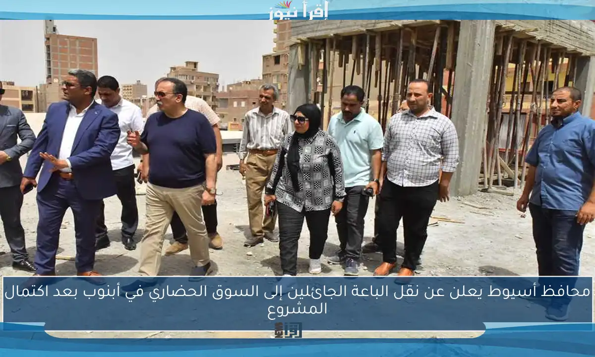 محافظ أسيوط يعلن عن نقل الباعة الجائلين إلى السوق الحضاري في أبنوب بعد اكتمال المشروع