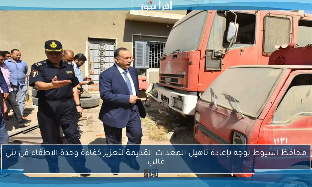 محافظ أسيوط يوجه بإعادة تأهيل المعدات القديمة لتعزيز كفاءة وحدة الإطفاء في بني غالب