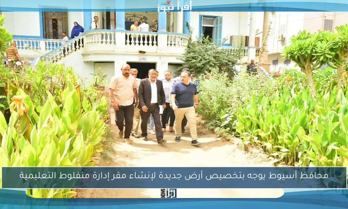 محافظ أسيوط يوجه بتخصيص أرض جديدة لإنشاء مقر إدارة منفلوط التعليمية