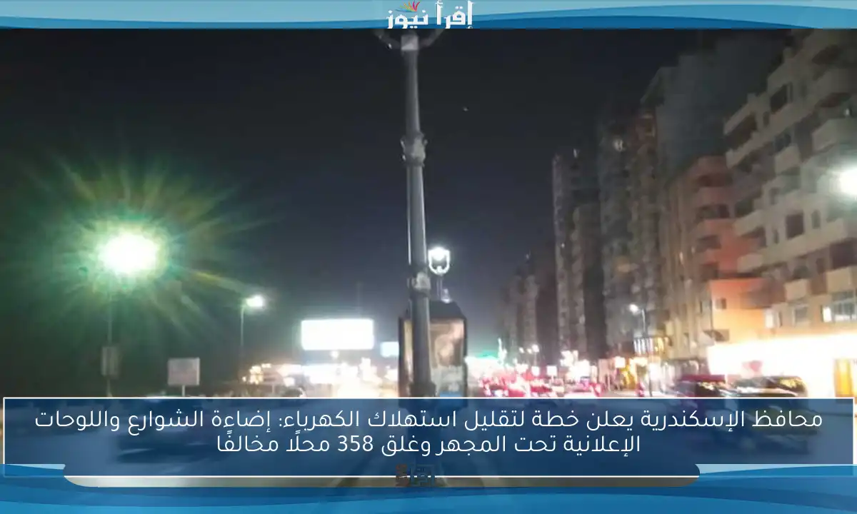 محافظ الإسكندرية يعلن خطة لتقليل استهلاك الكهرباء: إضاءة الشوارع واللوحات الإعلانية تحت المجهر وغلق 358 محلًا مخالفًا