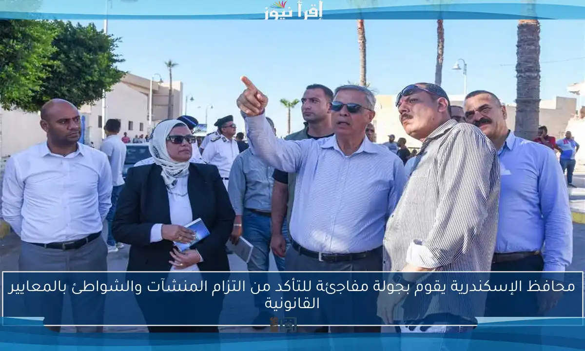 محافظ الإسكندرية يقوم بجولة مفاجئة للتأكد من التزام المنشآت والشواطئ بالمعايير القانونية