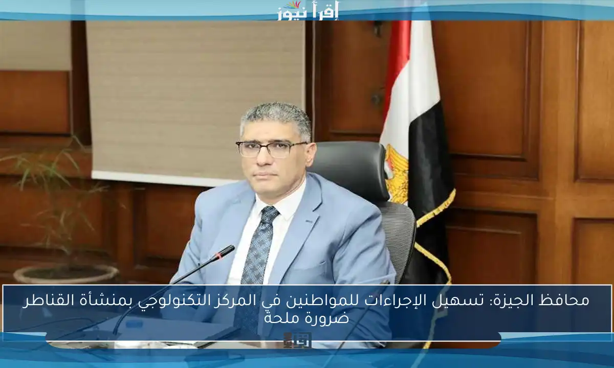 محافظ الجيزة: تسهيل الإجراءات للمواطنين في المركز التكنولوجي بمنشأة القناطر ضرورة ملحة