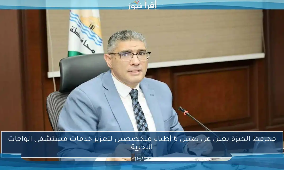 محافظ الجيزة يعلن عن تعيين 6 أطباء متخصصين لتعزيز خدمات مستشفى الواحات البحرية