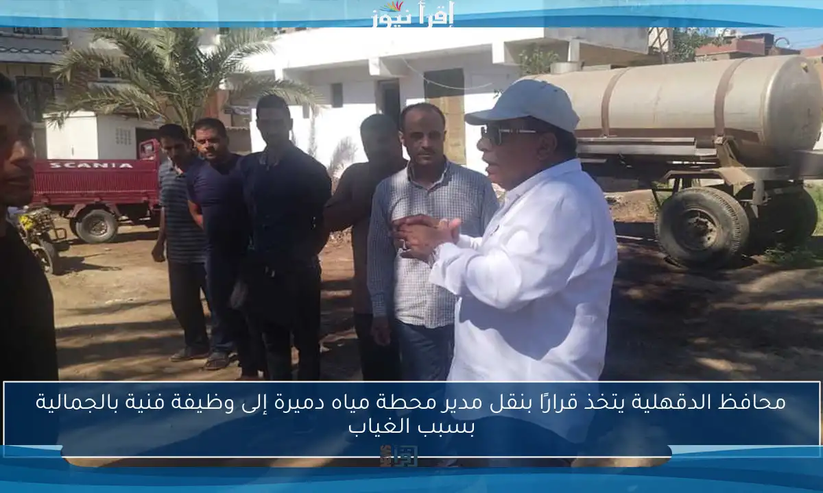 محافظ الدقهلية يتخذ قرارًا بنقل مدير محطة مياه دميرة إلى وظيفة فنية بالجمالية بسبب الغياب