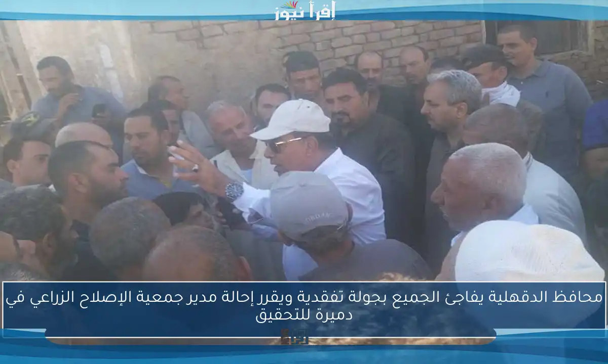 محافظ الدقهلية يفاجئ الجميع بجولة تفقدية ويقرر إحالة مدير جمعية الإصلاح الزراعي في دميرة للتحقيق