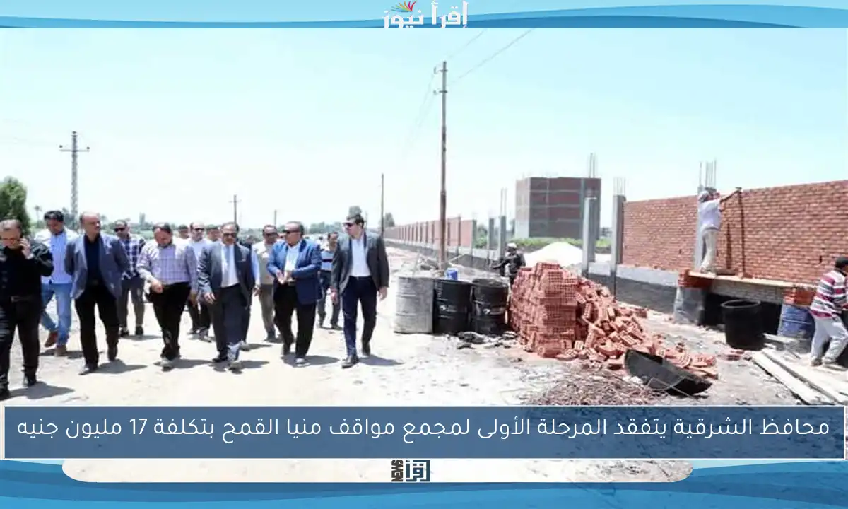 محافظ الشرقية يتفقد المرحلة الأولى لمجمع مواقف منيا القمح بتكلفة 17 مليون جنيه