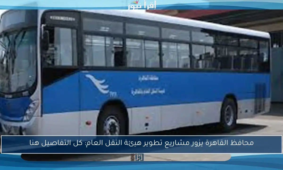 محافظ القاهرة يزور مشاريع تطوير هيئة النقل العام: كل التفاصيل هنا