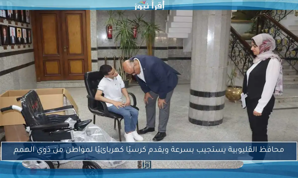محافظ القليوبية يستجيب بسرعة ويقدم كرسيًا كهربائيًا لمواطن من ذوي الهمم