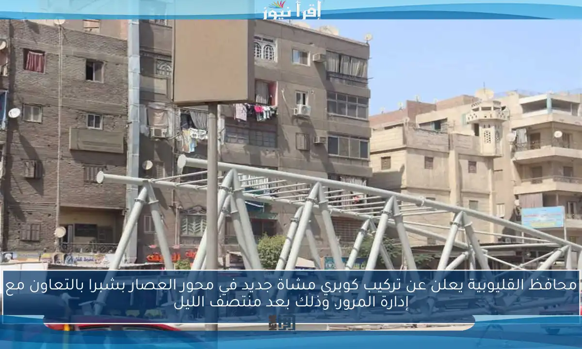 محافظ القليوبية يعلن عن تركيب كوبري مشاة جديد في محور العصار بشبرا بالتعاون مع إدارة المرور، وذلك بعد منتصف الليل